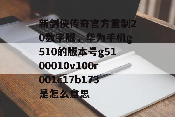 新剑侠传奇官方重制20数字版，华为手机g510的版本号g5100010v100r001c17b173是怎么意思