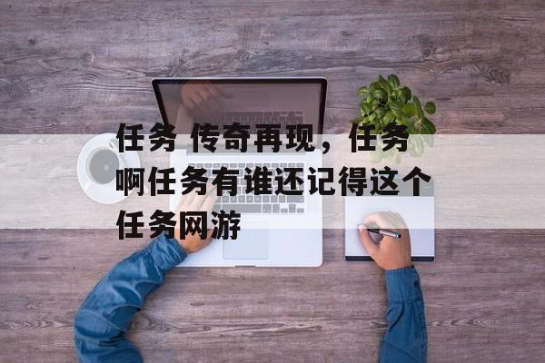 任务 传奇再现,任务啊任务有谁还记得这个任务网游 任务 传奇再现,任务啊任务有谁还记得这个任务网游