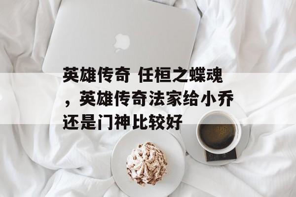 英雄传奇 任桓之蝶魂,英雄传奇法家给小乔还是门神比较好 英雄传奇 任桓之蝶魂,英雄传奇法家给小乔还是门神比较好