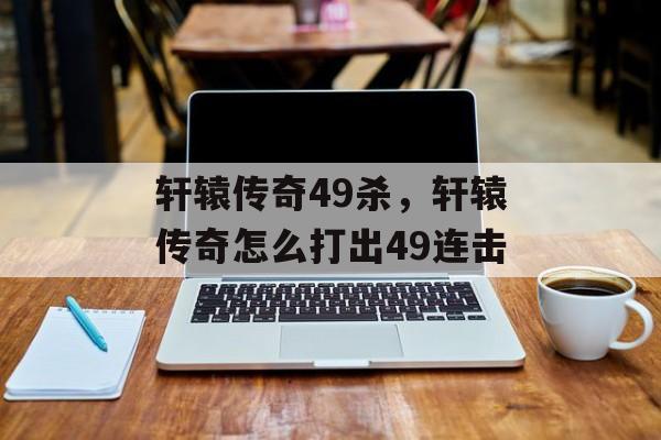 轩辕传奇49杀,轩辕传奇怎么打出49连击 轩辕传奇49杀,轩辕传奇怎么打出49连击