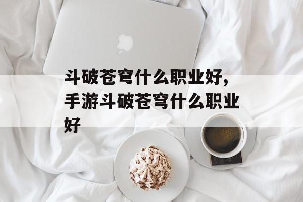 斗破苍穹什么职业好,手游斗破苍穹什么职业好