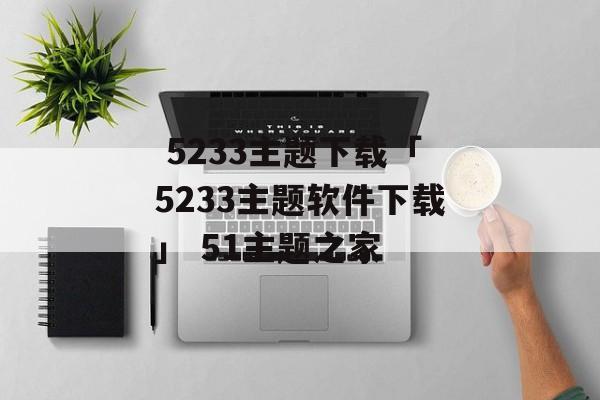  5233主题下载「5233主题软件下载」 51主题之家