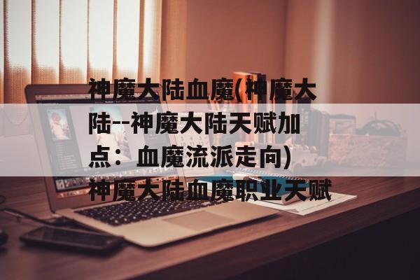 神魔大陆血魔(神魔大陆--神魔大陆天赋加点：血魔流派走向) 神魔大陆血魔职业天赋