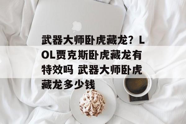武器大师卧虎藏龙？LOL贾克斯卧虎藏龙有特效吗 武器大师卧虎藏龙多少钱