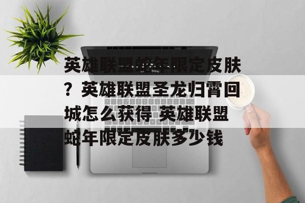 英雄联盟蛇年限定皮肤？英雄联盟圣龙归霄回城怎么获得 英雄联盟蛇年限定皮肤多少钱