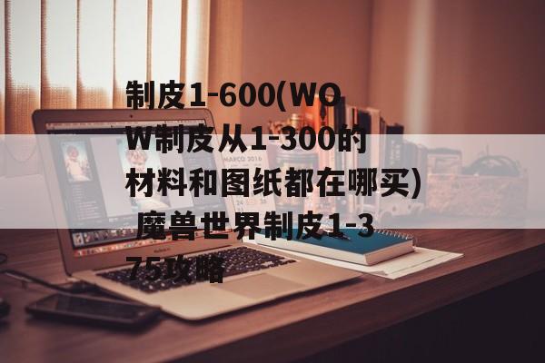 制皮1-600(WOW制皮从1-300的材料和图纸都在哪买) 魔兽世界制皮1-375攻略