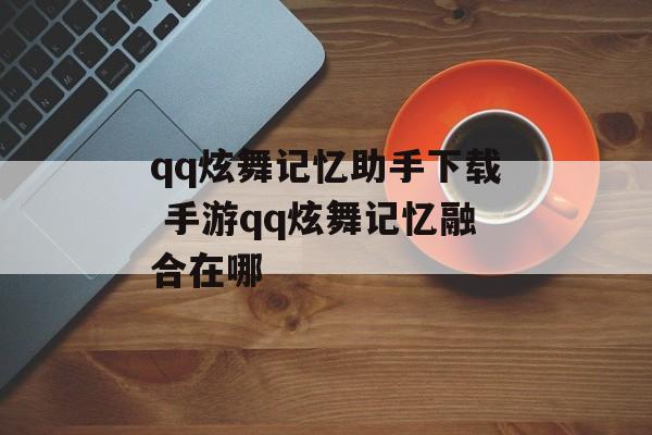 qq炫舞记忆助手下载 手游qq炫舞记忆融合在哪