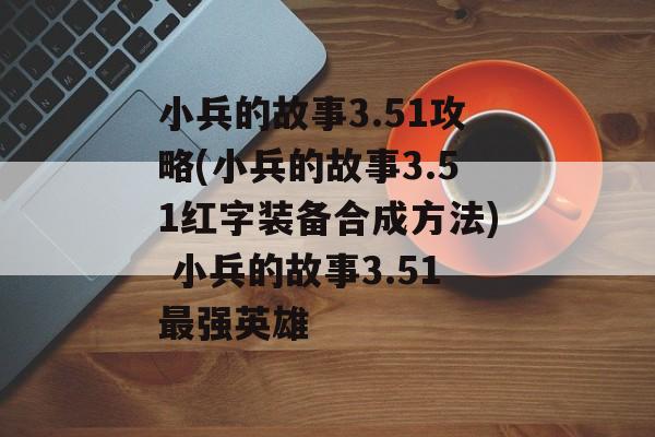 小兵的故事3.51攻略(小兵的故事3.51红字装备合成方法) 小兵的故事3.51最强英雄