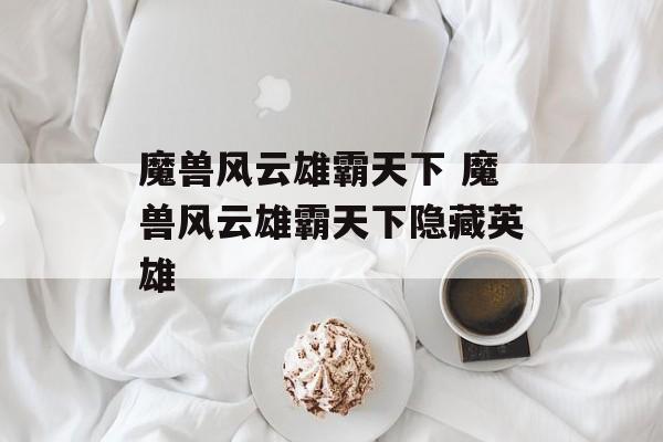 魔兽风云雄霸天下 魔兽风云雄霸天下隐藏英雄