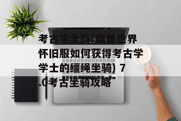 考古学坐骑(魔兽世界怀旧服如何获得考古学学士的缰绳坐骑) 7.0考古坐骑攻略
