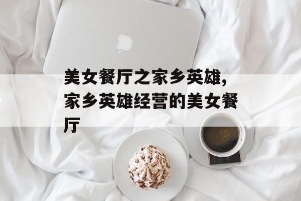 美女餐厅之家乡英雄,家乡英雄经营的美女餐厅