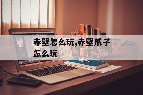 赤壁怎么玩,赤壁爪子怎么玩
