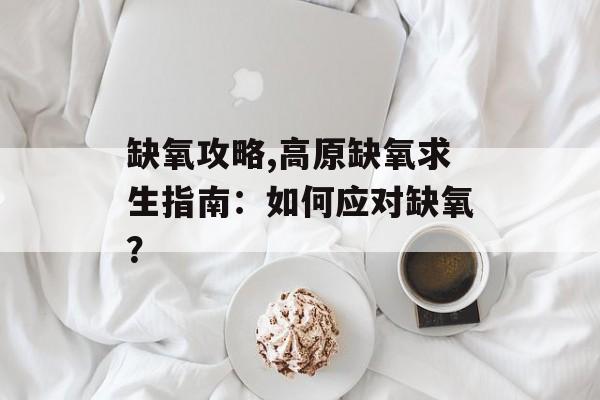 缺氧攻略,高原缺氧求生指南：如何应对缺氧？
