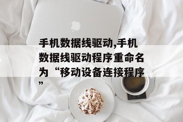 手机数据线驱动,手机数据线驱动程序重命名为“移动设备连接程序”