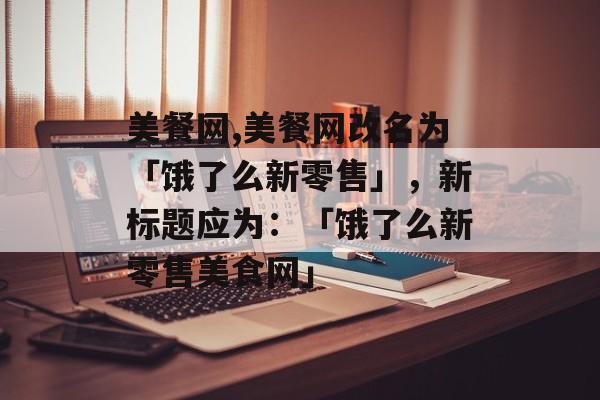 美餐网,美餐网改名为「饿了么新零售」，新标题应为：「饿了么新零售美食网」