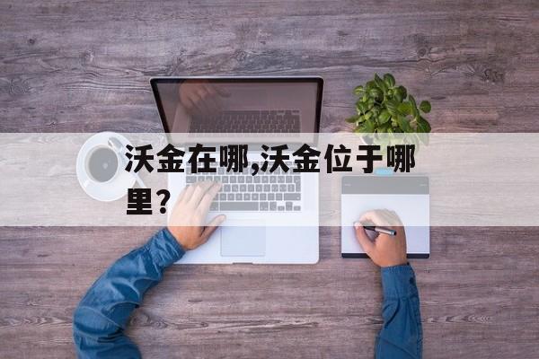沃金在哪,沃金位于哪里？
