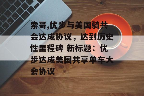 索哥,优步与美国骑共会达成协议，达到历史性里程碑 新标题：优步达成美国共享单车大会协议