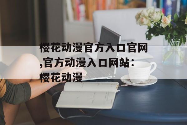 樱花动漫官方入口官网,官方动漫入口网站：樱花动漫