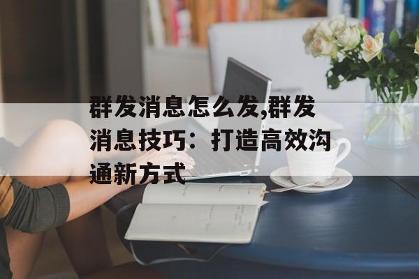 群发消息怎么发,群发消息技巧：打造高效沟通新方式