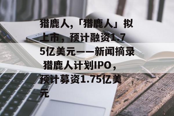 猎鹿人,「猎鹿人」拟上市，预计融资1.75亿美元——新闻摘录 猎鹿人计划IPO，预计募资1.75亿美元