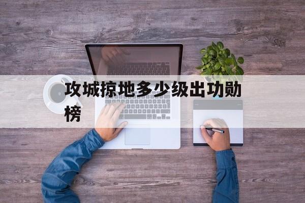 攻城掠地多少级出功勋榜