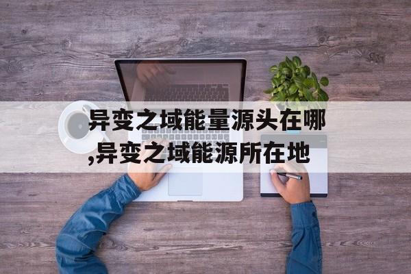 异变之域能量源头在哪,异变之域能源所在地
