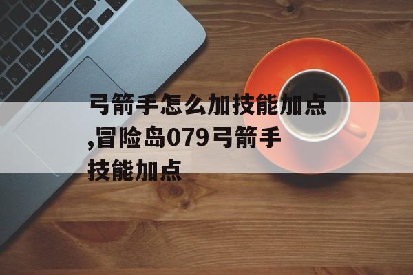 弓箭手怎么加技能加点,冒险岛079弓箭手技能加点