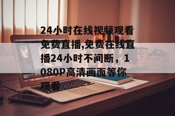 24小时在线视频观看免费直播,免费在线直播24小时不间断，1080P高清画面等你观看