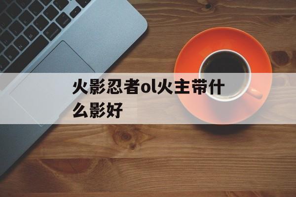 火影忍者ol火主带什么影好