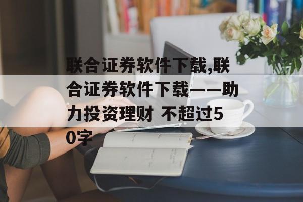 联合证券软件下载,联合证券软件下载——助力投资理财 不超过50字
