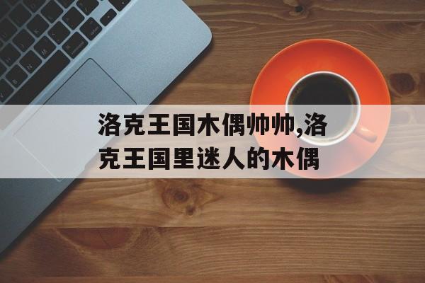洛克王国木偶帅帅,洛克王国里迷人的木偶