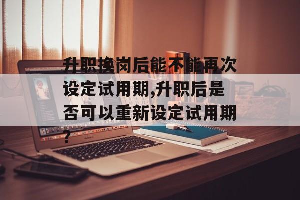 升职换岗后能不能再次设定试用期,升职后是否可以重新设定试用期？