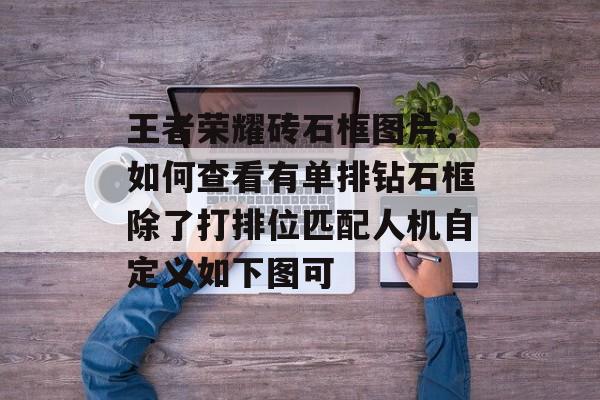 王者荣耀砖石框图片,如何查看有单排钻石框除了打排位匹配人机自定义如下图可 王者荣耀砖石框图片,如何查看有单排钻石框除了打排位匹配人机自定义如下图可