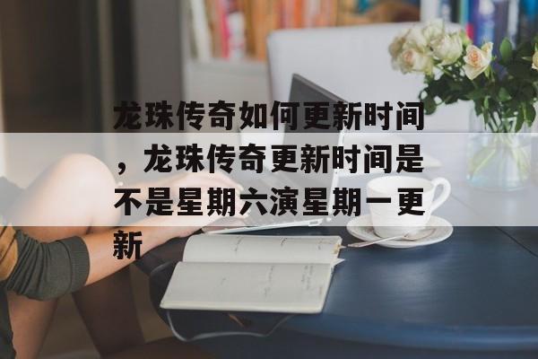 龙珠传奇如何更新时间,龙珠传奇更新时间是不是星期六演星期一更新 龙珠传奇如何更新时间,龙珠传奇更新时间是不是星期六演星期一更新