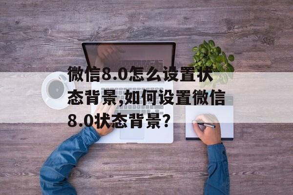 微信8.0怎么设置状态背景,如何设置微信8.0状态背景？