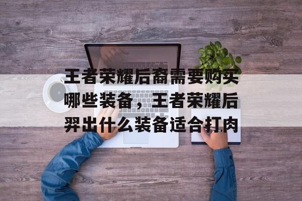 王者荣耀后裔需要购买哪些装备,王者荣耀后羿出什么装备适合打肉 王者荣耀后裔需要购买哪些装备,王者荣耀后羿出什么装备适合打肉