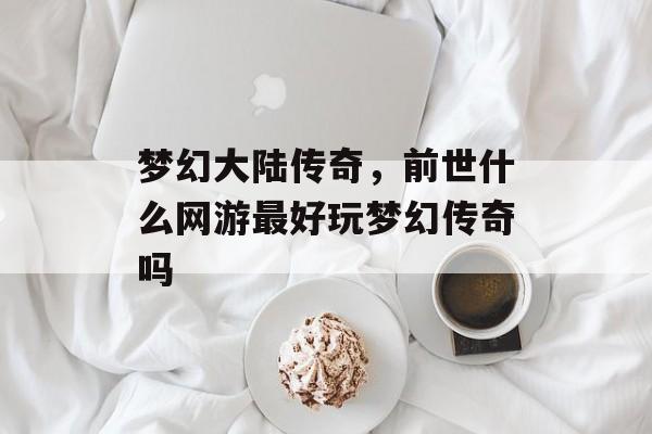 梦幻大陆传奇,前世什么网游最好玩梦幻传奇吗 梦幻大陆传奇,前世什么网游最好玩梦幻传奇吗