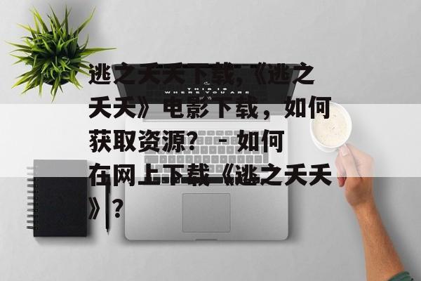 逃之夭夭下载,《逃之夭夭》电影下载，如何获取资源？ - 如何在网上下载《逃之夭夭》？