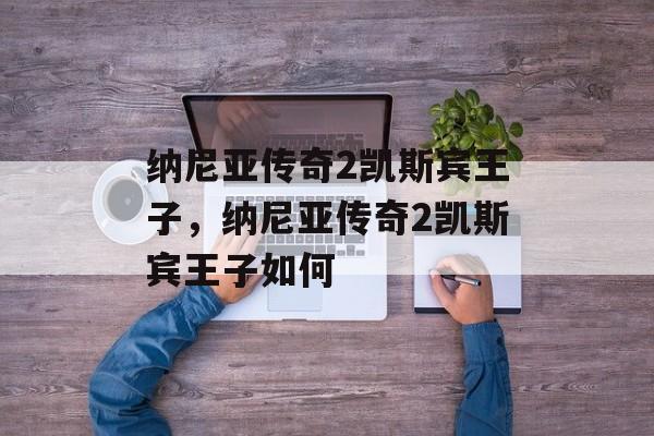 纳尼亚传奇2凯斯宾王子,纳尼亚传奇2凯斯宾王子如何 纳尼亚传奇2凯斯宾王子,纳尼亚传奇2凯斯宾王子如何