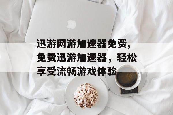 迅游网游加速器免费,免费迅游加速器，轻松享受流畅游戏体验