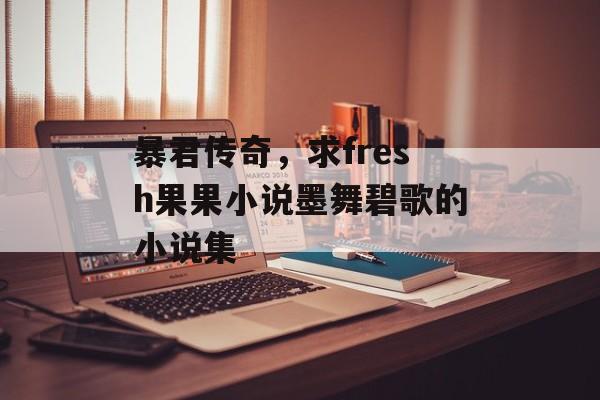 暴君传奇,求fresh果果小说墨舞碧歌的小说集 暴君传奇,求fresh果果小说墨舞碧歌的小说集