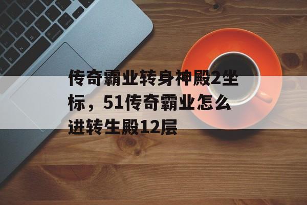 传奇霸业转身神殿2坐标,51传奇霸业怎么进转生殿12层 传奇霸业转身神殿2坐标,51传奇霸业怎么进转生殿12层