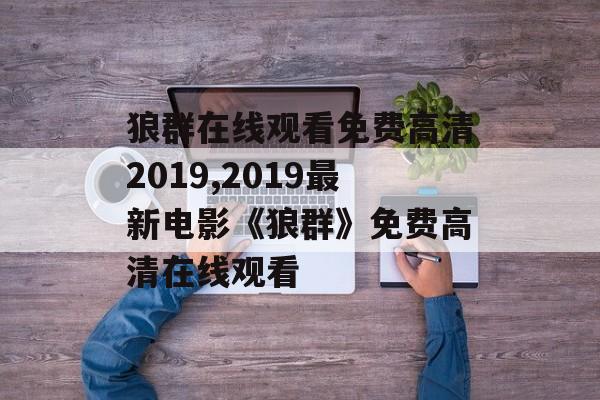 狼群在线观看免费高清2019,2019最新电影《狼群》免费高清在线观看