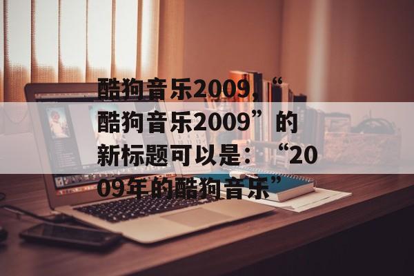 酷狗音乐2009,“酷狗音乐2009”的新标题可以是：“2009年的酷狗音乐”