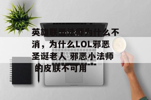 英雄联盟法师为什么不消,为什么LOL邪恶圣诞老人 邪恶小法师 的皮肤不可用 英雄联盟法师为什么不消,为什么LOL邪恶圣诞老人 邪恶小法师 的皮肤不可用