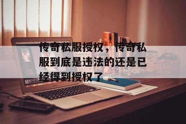 传奇私服授权,传奇私服到底是违法的还是已经得到授权了 传奇私服授权,传奇私服到底是违法的还是已经得到授权了