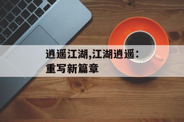 逍遥江湖,江湖逍遥：重写新篇章