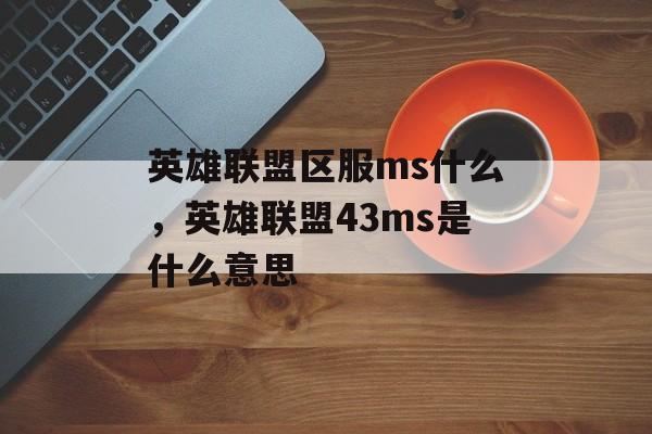 英雄联盟区服ms什么,英雄联盟43ms是什么意思 英雄联盟区服ms什么,英雄联盟43ms是什么意思