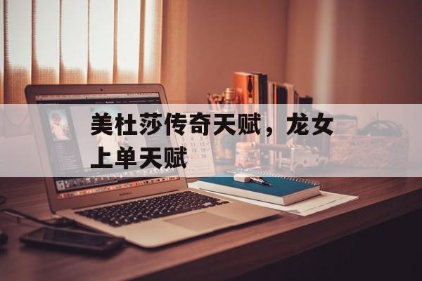 美杜莎传奇天赋,龙女上单天赋 美杜莎传奇天赋,龙女上单天赋