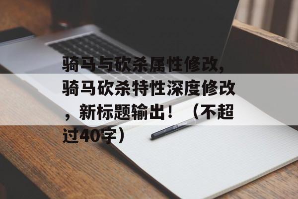 骑马与砍杀属性修改,骑马砍杀特性深度修改，新标题输出！（不超过40字）